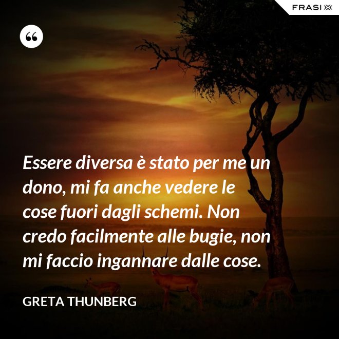 Essere diversa è stato per me un dono, mi fa anche vedere le cose fuori dagli schemi. Non credo facilmente alle bugie, non mi faccio ingannare dalle cose. - Greta Thunberg