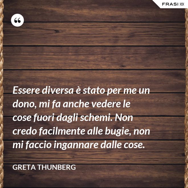 Essere diversa è stato per me un dono, mi fa anche vedere le cose fuori dagli schemi. Non credo facilmente alle bugie, non mi faccio ingannare dalle cose. - Greta Thunberg