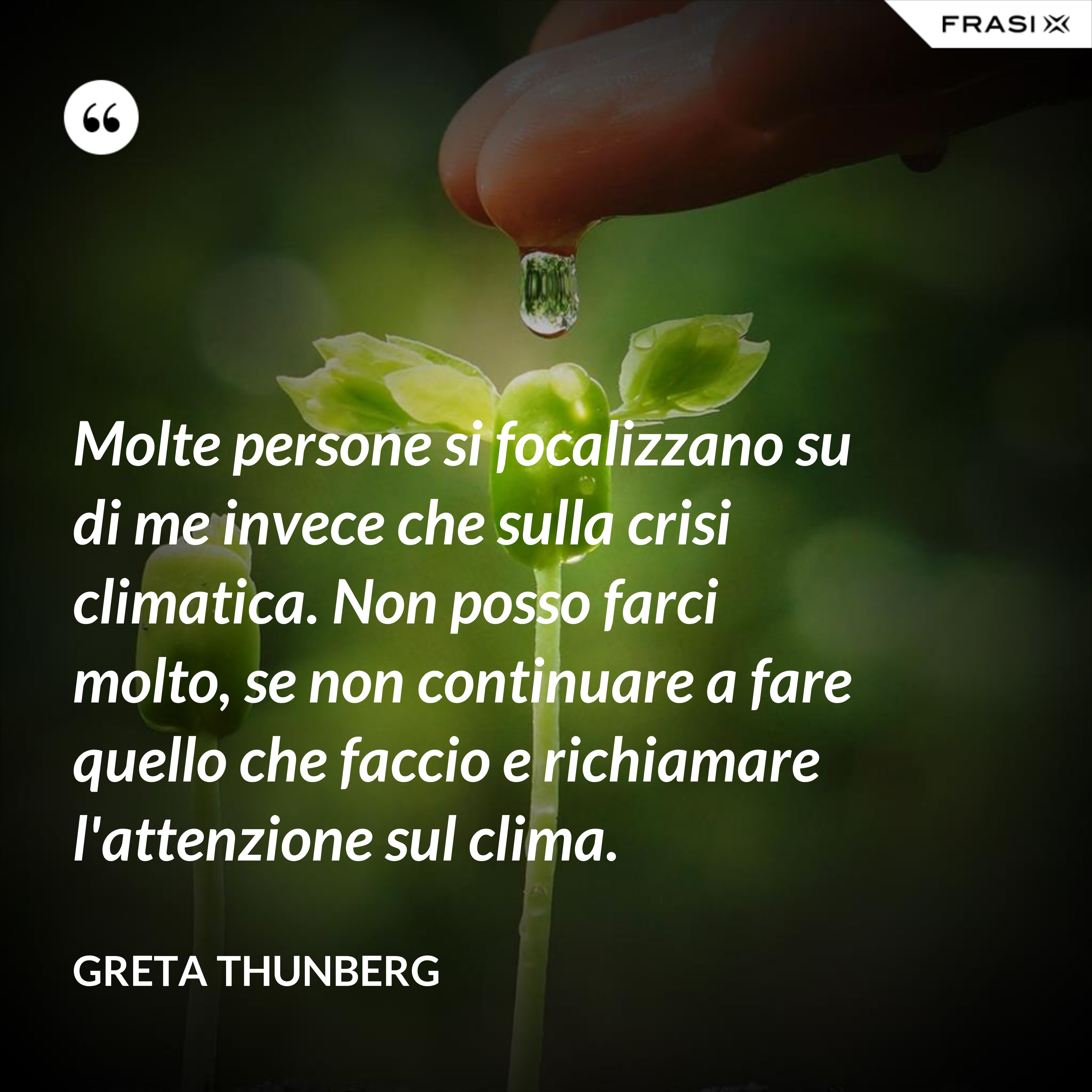 Molte persone si focalizzano su di me invece che sulla crisi climatica. Non posso farci molto, se non continuare a fare quello che faccio e richiamare l'attenzione sul clima. - Greta Thunberg