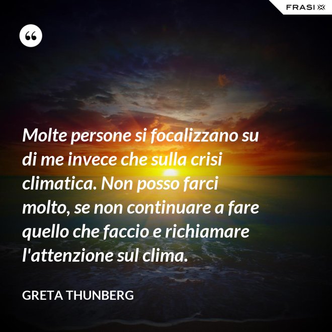 Molte persone si focalizzano su di me invece che sulla crisi climatica. Non posso farci molto, se non continuare a fare quello che faccio e richiamare l'attenzione sul clima. - Greta Thunberg