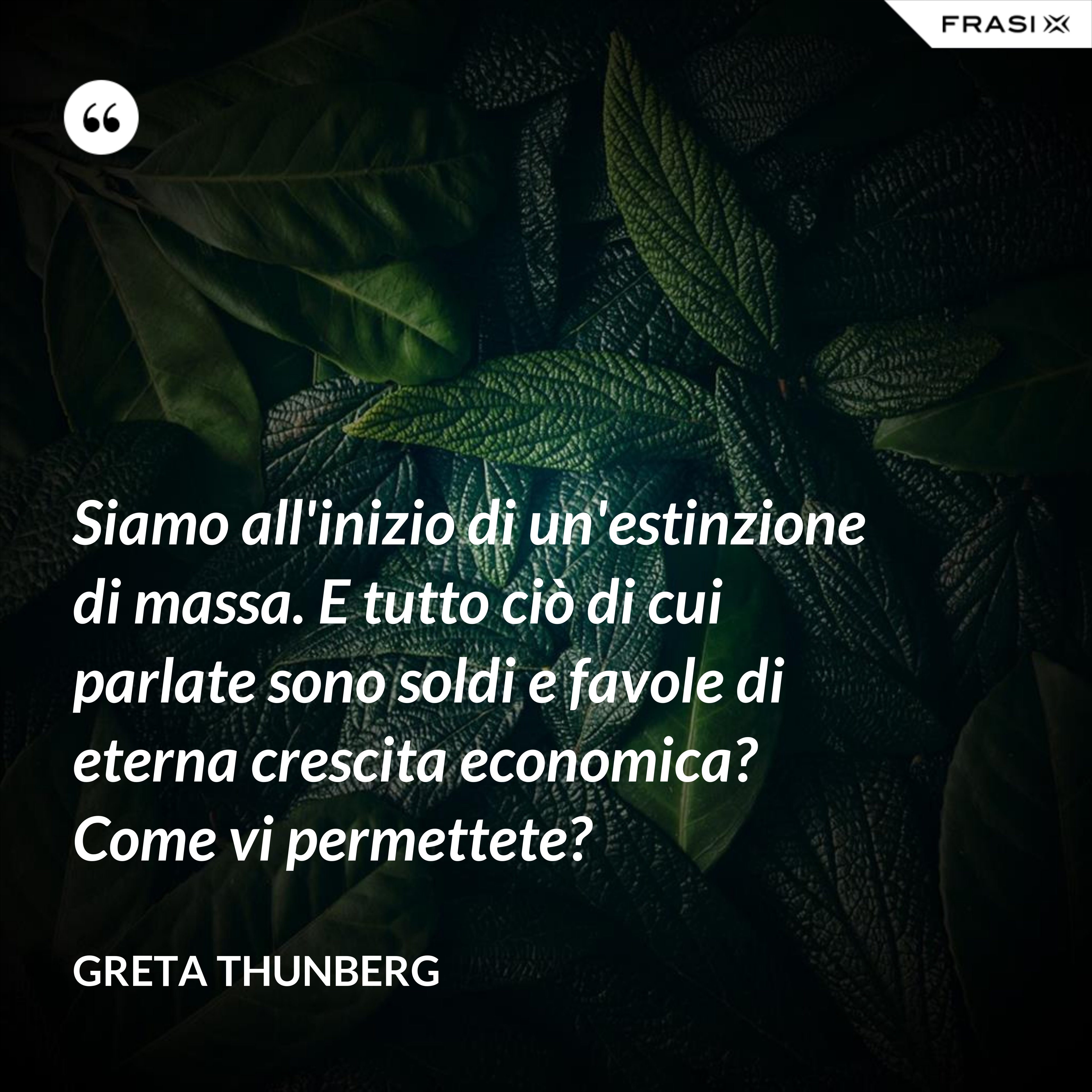 Siamo all'inizio di un'estinzione di massa. E tutto ciò di cui parlate sono soldi e favole di eterna crescita economica? Come vi permettete? - Greta Thunberg