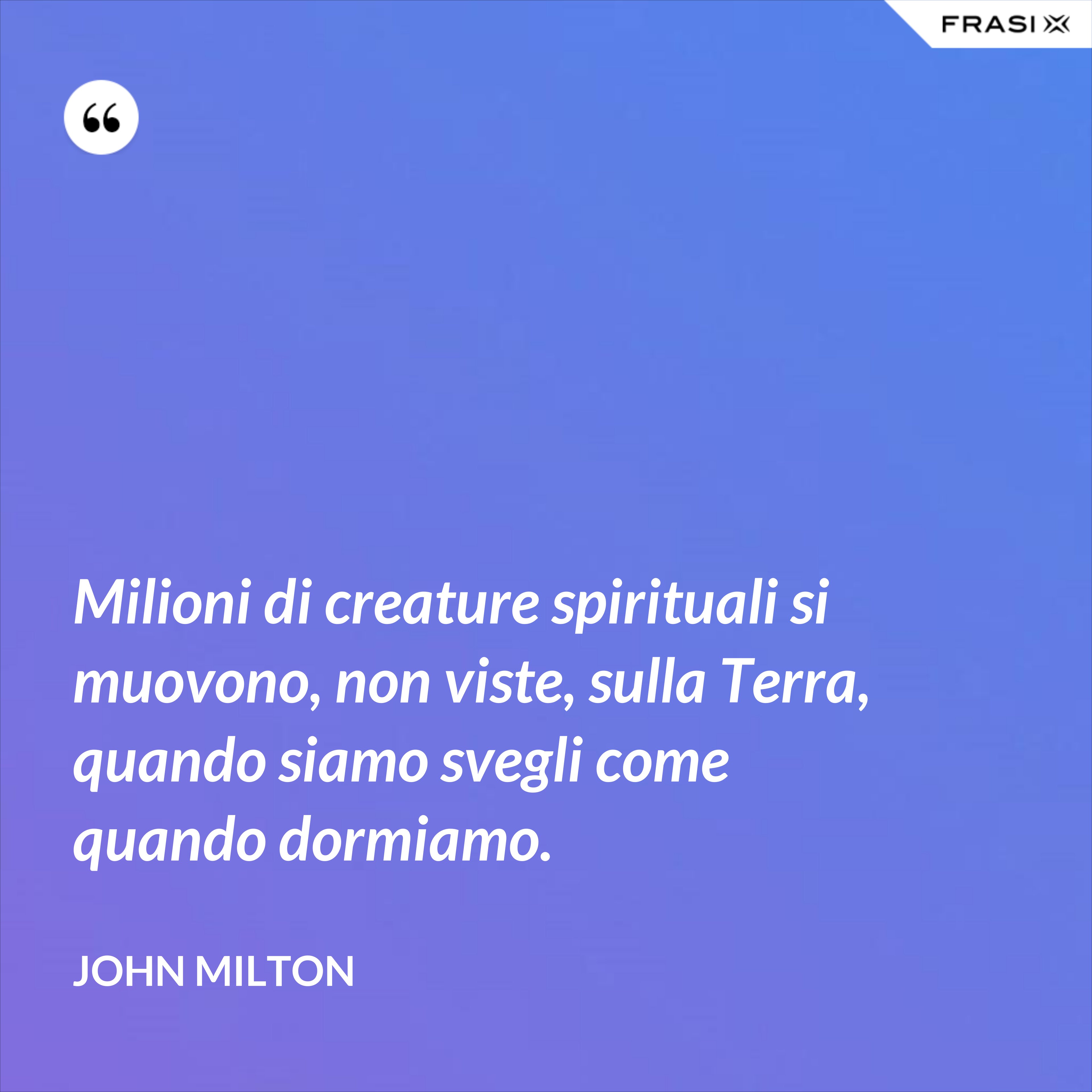 Milioni di creature spirituali si muovono, non viste, sulla Terra, quando siamo svegli come quando dormiamo. - John Milton
