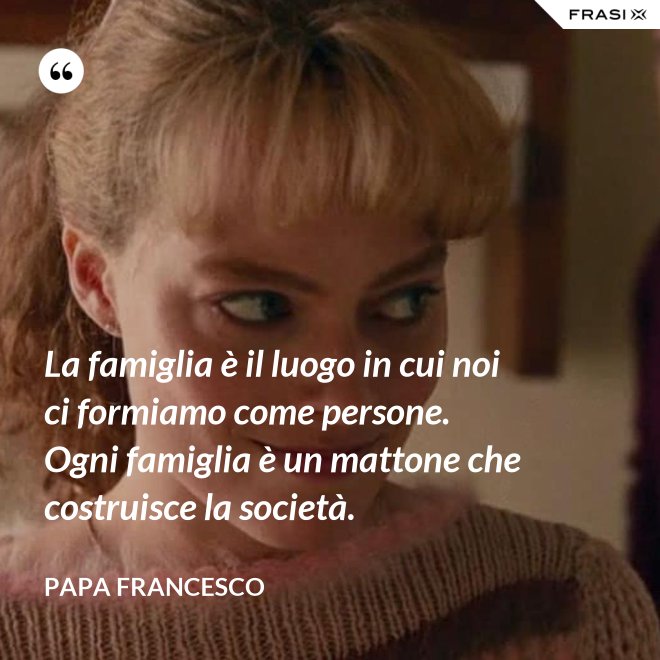 La famiglia è il luogo in cui noi ci formiamo come persone. Ogni famiglia è un mattone che costruisce la società. - Papa Francesco