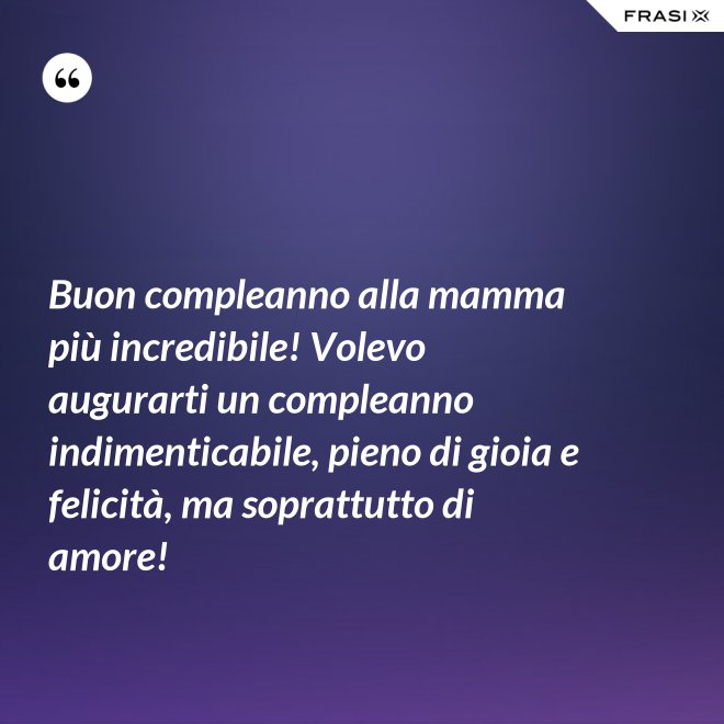 Buon compleanno alla mamma più incredibile! Volevo augurarti un compleanno indimenticabile, pieno di gioia e felicità, ma soprattutto di amore! - Anonimo