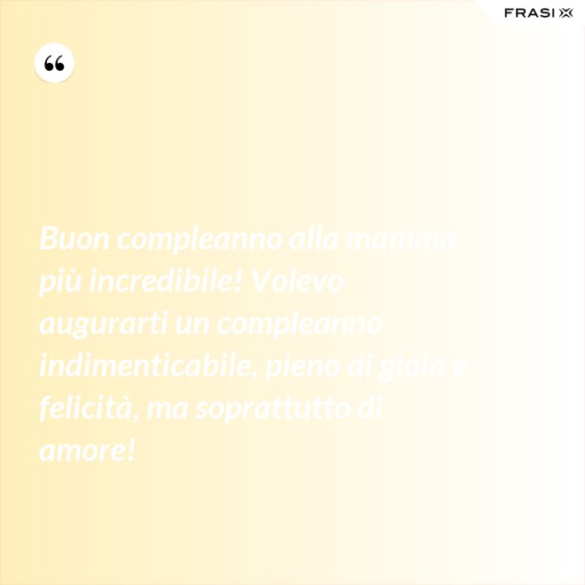 Buon compleanno alla mamma più incredibile! Volevo augurarti un compleanno indimenticabile, pieno di gioia e felicità, ma soprattutto di amore! - Anonimo