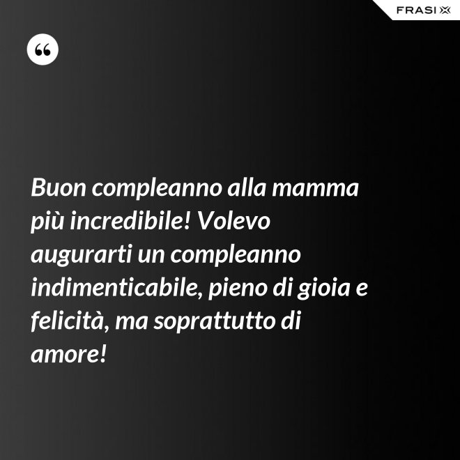 Buon compleanno alla mamma più incredibile! Volevo augurarti un compleanno indimenticabile, pieno di gioia e felicità, ma soprattutto di amore! - Anonimo