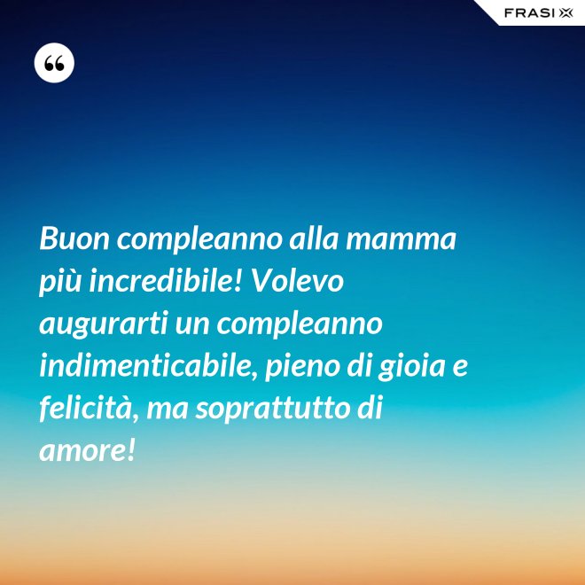 Buon compleanno alla mamma più incredibile! Volevo augurarti un compleanno indimenticabile, pieno di gioia e felicità, ma soprattutto di amore! - Anonimo