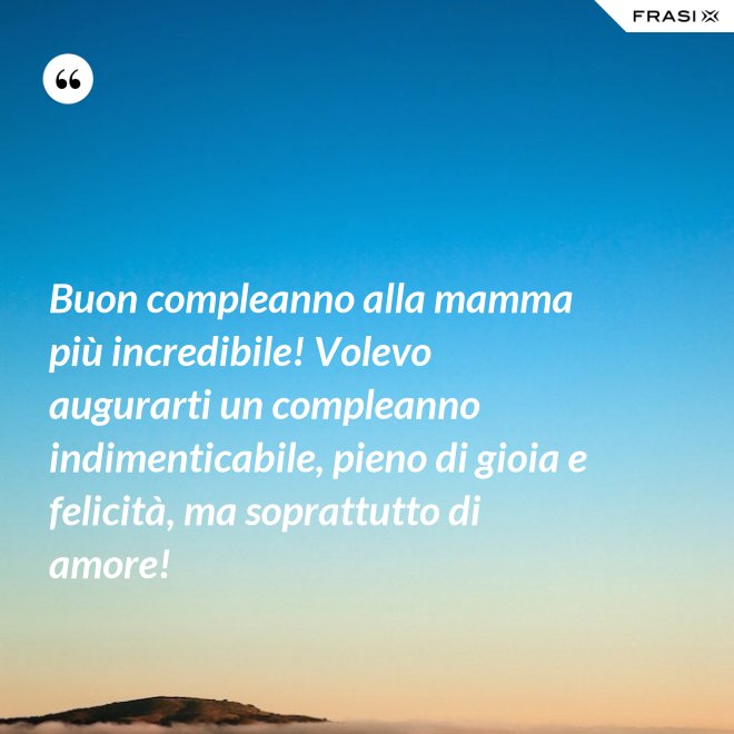 Buon compleanno alla mamma più incredibile! Volevo augurarti un compleanno indimenticabile, pieno di gioia e felicità, ma soprattutto di amore! - Anonimo