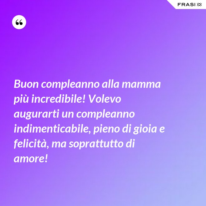 Buon compleanno alla mamma più incredibile! Volevo augurarti un compleanno indimenticabile, pieno di gioia e felicità, ma soprattutto di amore! - Anonimo