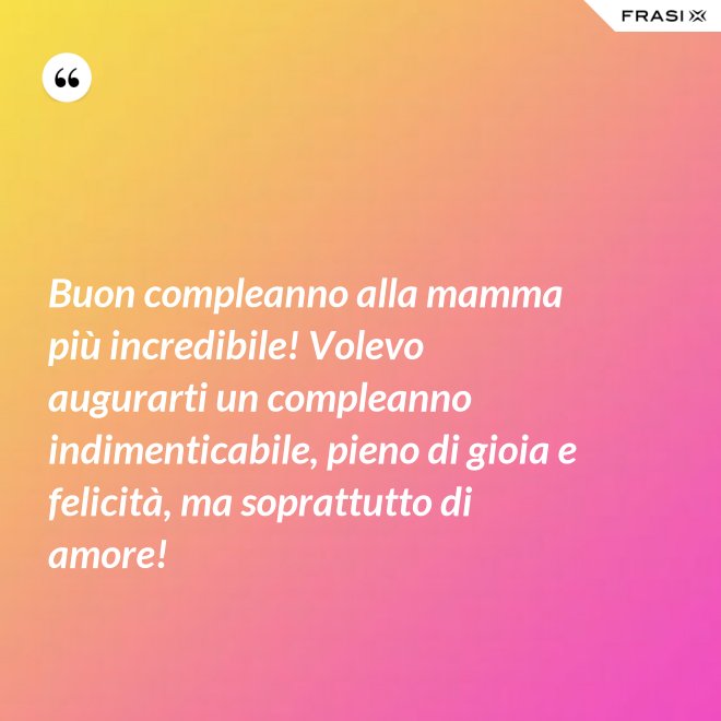 Buon compleanno alla mamma più incredibile! Volevo augurarti un compleanno indimenticabile, pieno di gioia e felicità, ma soprattutto di amore! - Anonimo