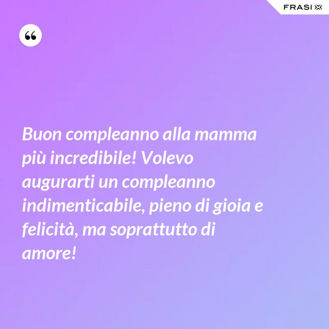 Buon compleanno alla mamma più incredibile! Volevo augurarti un compleanno indimenticabile, pieno di gioia e felicità, ma soprattutto di amore! - Anonimo