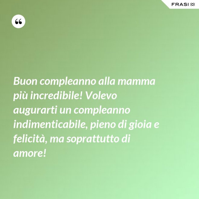 Buon compleanno alla mamma più incredibile! Volevo augurarti un compleanno indimenticabile, pieno di gioia e felicità, ma soprattutto di amore! - Anonimo