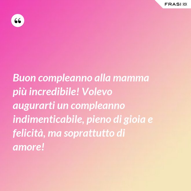 Buon compleanno alla mamma più incredibile! Volevo augurarti un compleanno indimenticabile, pieno di gioia e felicità, ma soprattutto di amore! - Anonimo