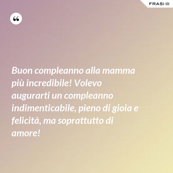 Buon compleanno alla mamma più incredibile! Volevo augurarti un compleanno indimenticabile, pieno di gioia e felicità, ma soprattutto di amore! - Anonimo
