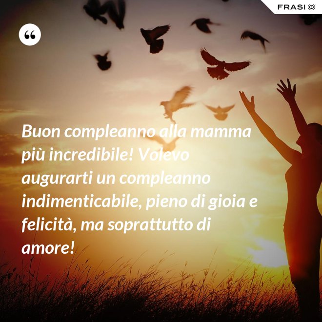 Buon compleanno alla mamma più incredibile! Volevo augurarti un compleanno indimenticabile, pieno di gioia e felicità, ma soprattutto di amore! - Anonimo