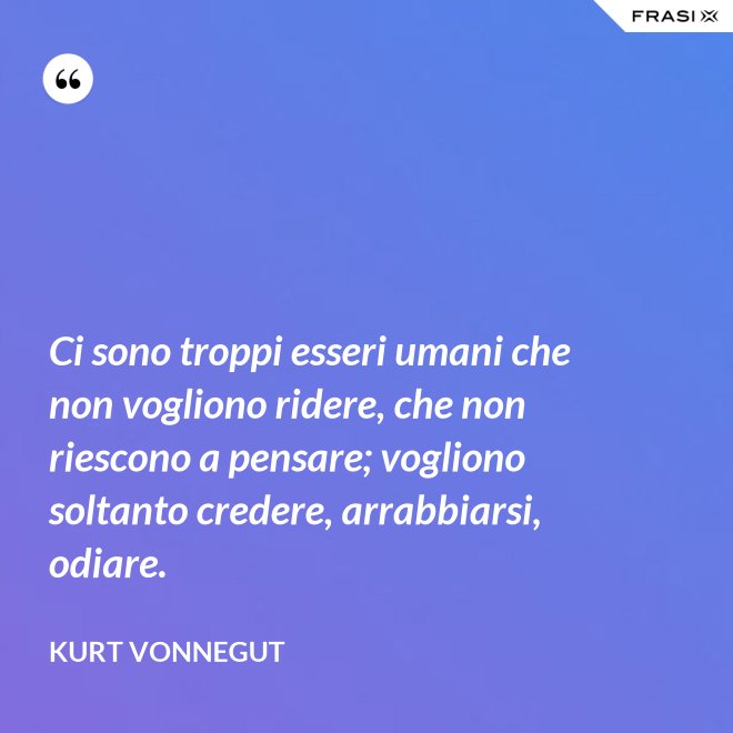 Ci sono troppi esseri umani che non vogliono ridere, che non riescono a pensare; vogliono soltanto credere, arrabbiarsi, odiare. - Kurt Vonnegut