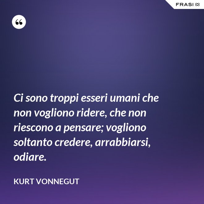 Ci sono troppi esseri umani che non vogliono ridere, che non riescono a pensare; vogliono soltanto credere, arrabbiarsi, odiare. - Kurt Vonnegut
