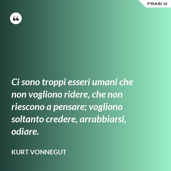 Ci sono troppi esseri umani che non vogliono ridere, che non riescono a pensare; vogliono soltanto credere, arrabbiarsi, odiare. - Kurt Vonnegut