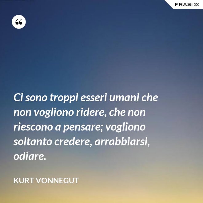 Ci sono troppi esseri umani che non vogliono ridere, che non riescono a pensare; vogliono soltanto credere, arrabbiarsi, odiare. - Kurt Vonnegut