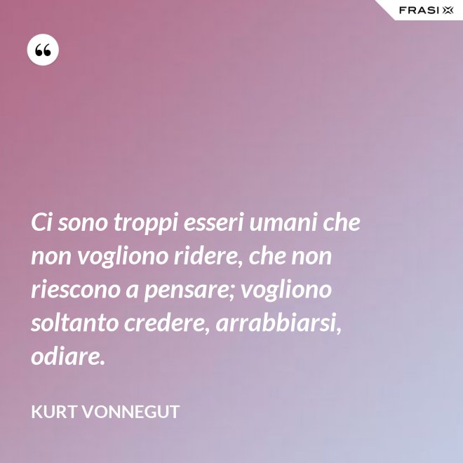 Ci sono troppi esseri umani che non vogliono ridere, che non riescono a pensare; vogliono soltanto credere, arrabbiarsi, odiare. - Kurt Vonnegut