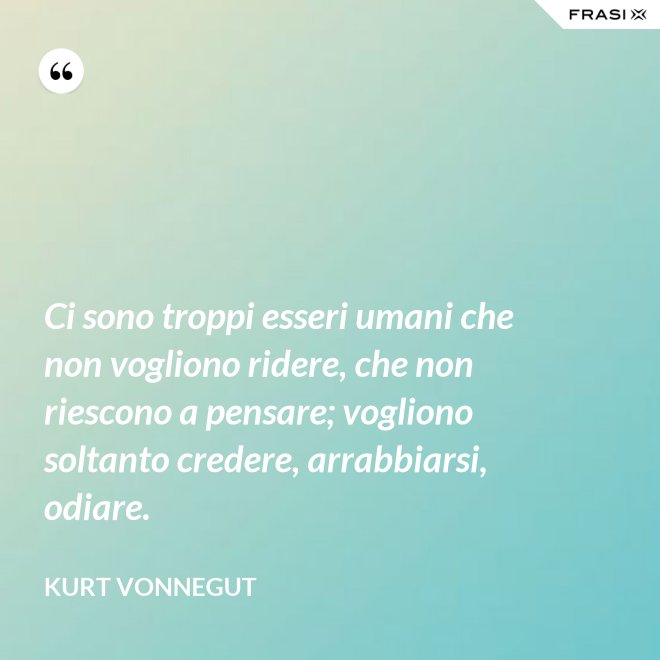 Ci sono troppi esseri umani che non vogliono ridere, che non riescono a pensare; vogliono soltanto credere, arrabbiarsi, odiare. - Kurt Vonnegut