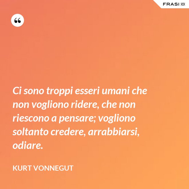 Ci sono troppi esseri umani che non vogliono ridere, che non riescono a pensare; vogliono soltanto credere, arrabbiarsi, odiare. - Kurt Vonnegut