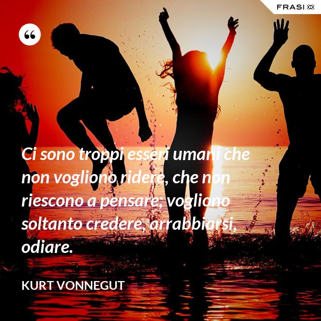 Ci sono troppi esseri umani che non vogliono ridere, che non riescono a pensare; vogliono soltanto credere, arrabbiarsi, odiare. - Kurt Vonnegut
