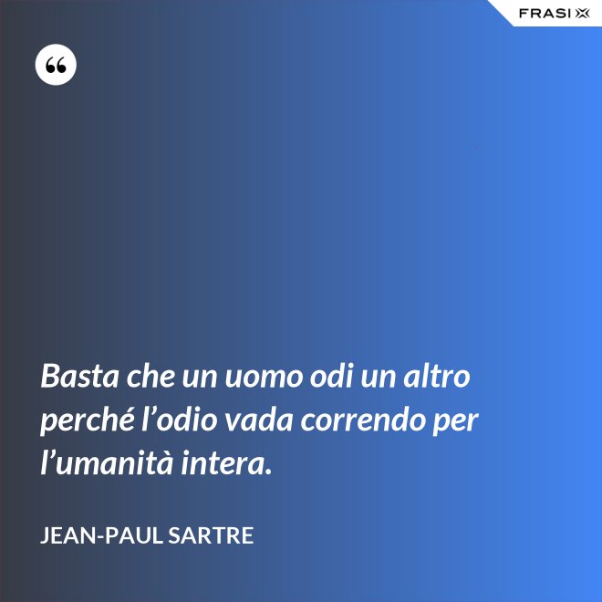 Basta che un uomo odi un altro perché l’odio vada correndo per l’umanità intera. - Jean-Paul Sartre
