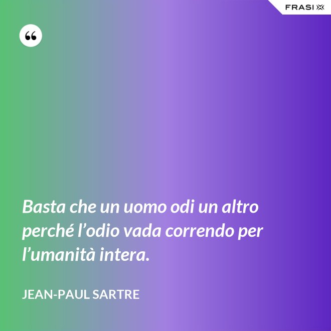Basta che un uomo odi un altro perché l’odio vada correndo per l’umanità intera. - Jean-Paul Sartre