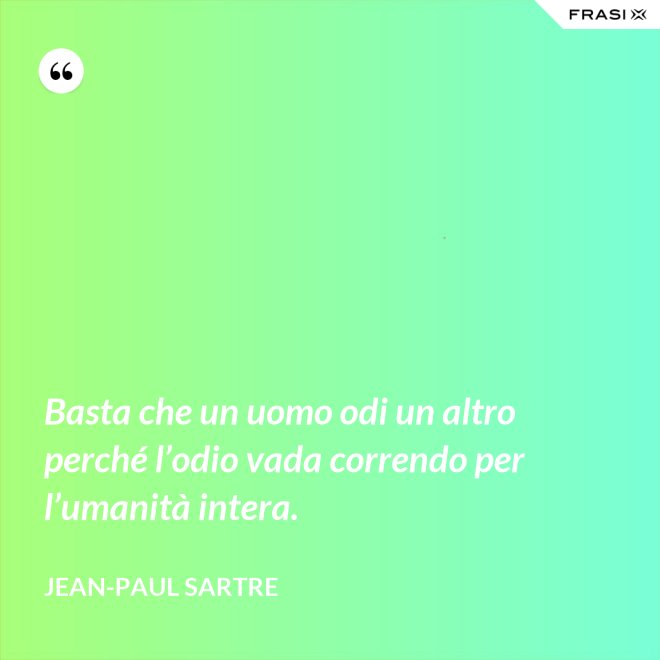 Basta che un uomo odi un altro perché l’odio vada correndo per l’umanità intera. - Jean-Paul Sartre