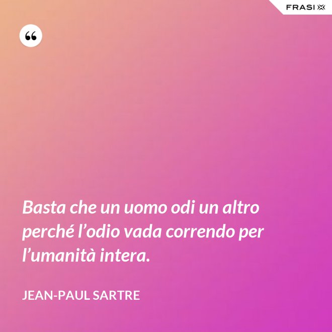 Basta che un uomo odi un altro perché l’odio vada correndo per l’umanità intera. - Jean-Paul Sartre