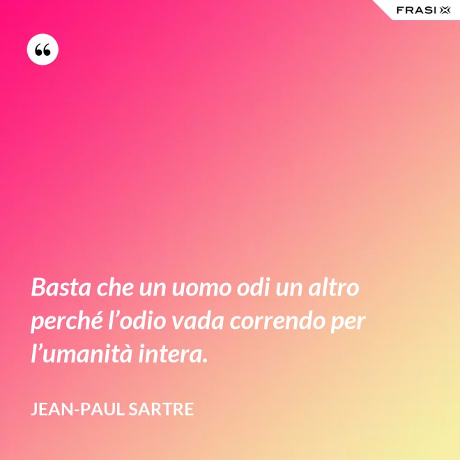 Basta che un uomo odi un altro perché l’odio vada correndo per l’umanità intera. - Jean-Paul Sartre