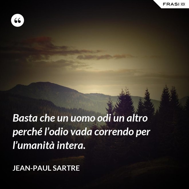 Basta che un uomo odi un altro perché l’odio vada correndo per l’umanità intera. - Jean-Paul Sartre