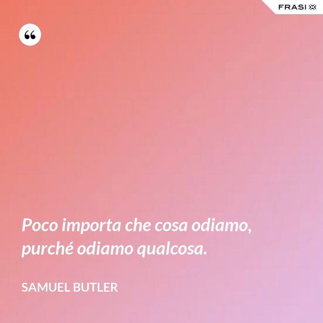 Poco importa che cosa odiamo, purché odiamo qualcosa. - Samuel Butler
