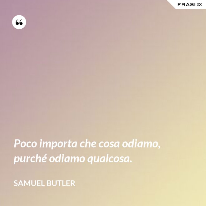 Poco importa che cosa odiamo, purché odiamo qualcosa. - Samuel Butler