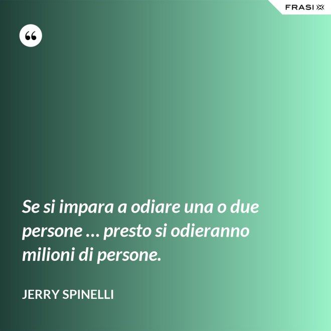 Se si impara a odiare una o due persone … presto si odieranno milioni di persone. - Jerry Spinelli