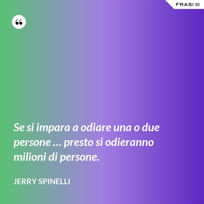 Se si impara a odiare una o due persone … presto si odieranno milioni di persone. - Jerry Spinelli