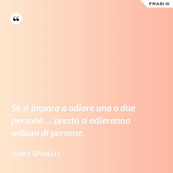 Se si impara a odiare una o due persone … presto si odieranno milioni di persone. - Jerry Spinelli