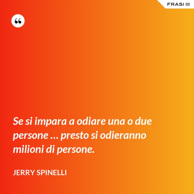 Se si impara a odiare una o due persone … presto si odieranno milioni di persone. - Jerry Spinelli