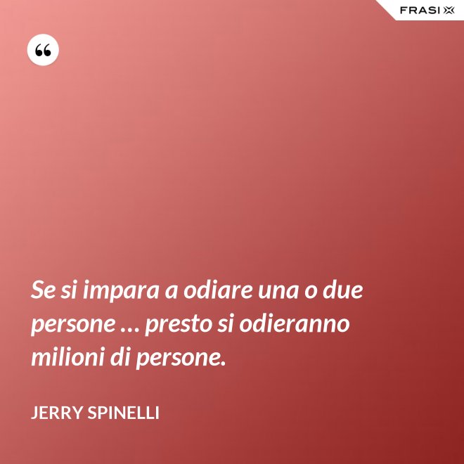 Se si impara a odiare una o due persone … presto si odieranno milioni di persone. - Jerry Spinelli