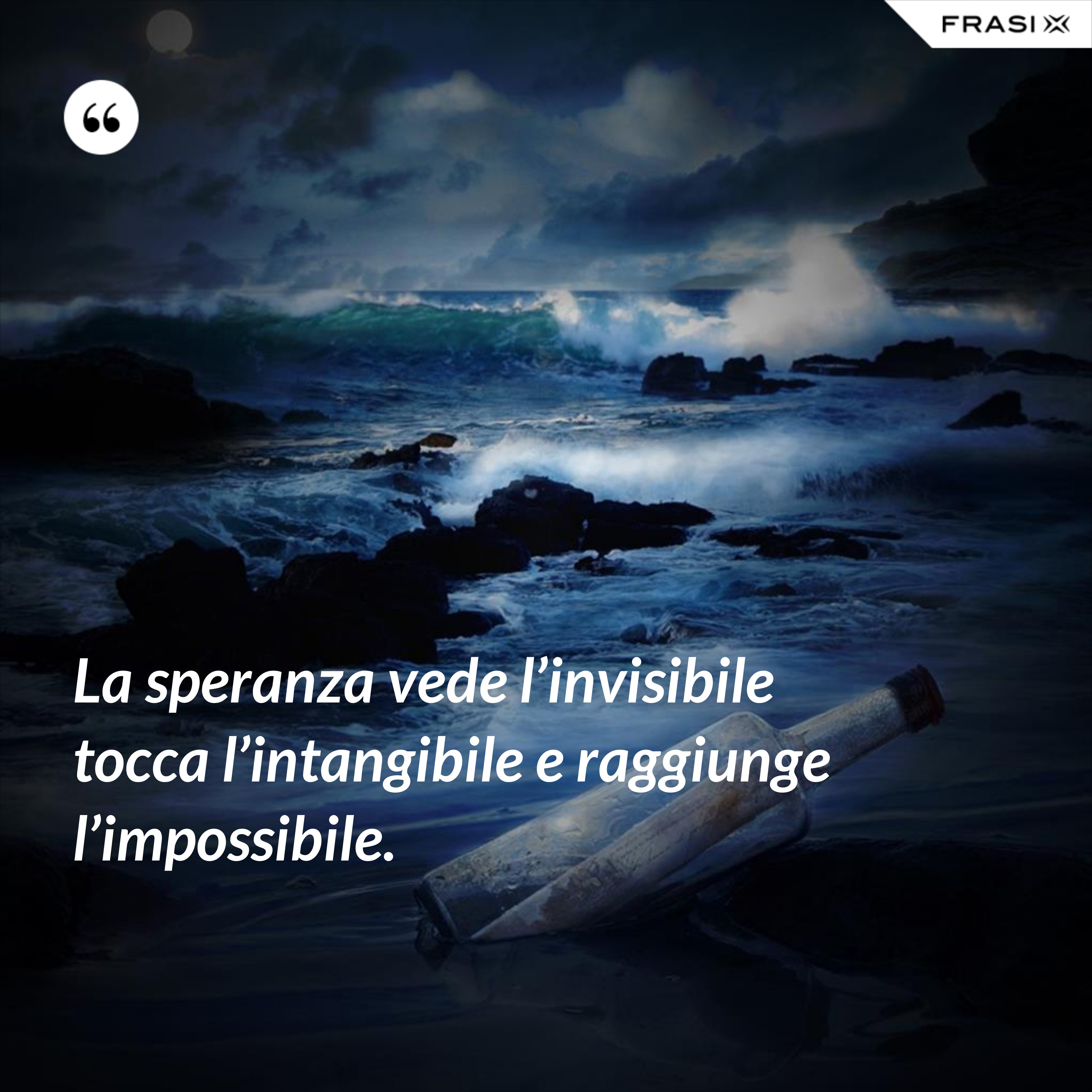 La speranza vede l’invisibile tocca l’intangibile e raggiunge l’impossibile. - Anonimo