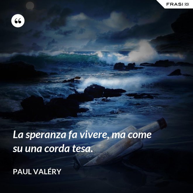 La speranza fa vivere, ma come su una corda tesa. - Paul Valéry