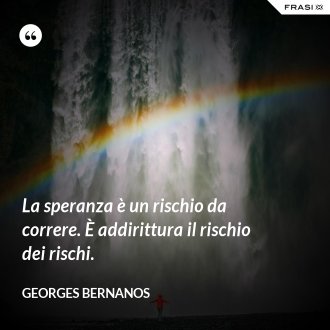 La speranza è un rischio da correre. È addirittura il rischio dei rischi. - GEORGES BERNANOS