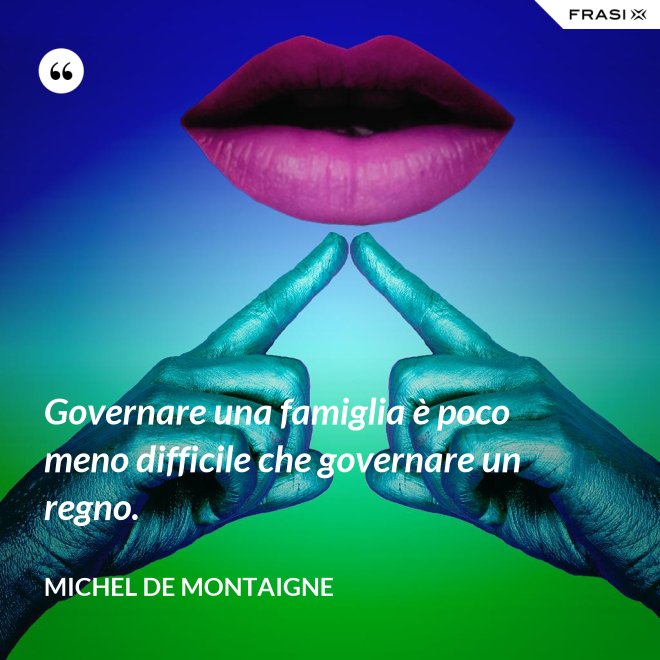 Governare una famiglia è poco meno difficile che governare un regno. - Michel de Montaigne