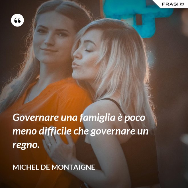 Governare una famiglia è poco meno difficile che governare un regno. - Michel de Montaigne