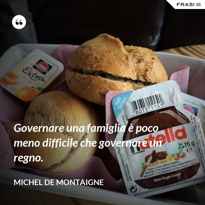 Governare una famiglia è poco meno difficile che governare un regno. - Michel de Montaigne