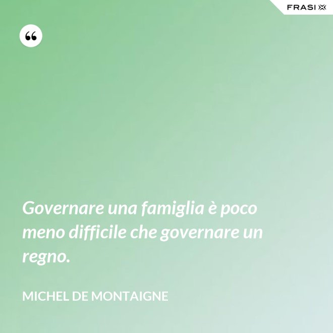 Governare una famiglia è poco meno difficile che governare un regno. - Michel de Montaigne