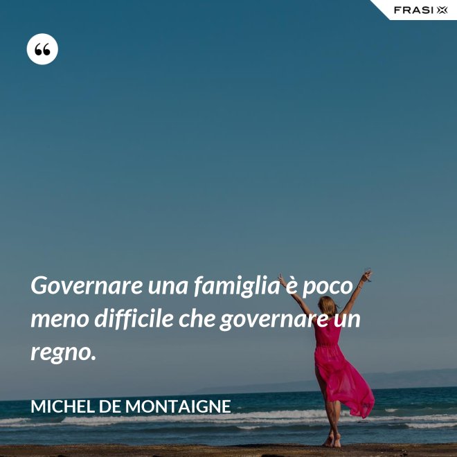 Governare una famiglia è poco meno difficile che governare un regno. - Michel de Montaigne
