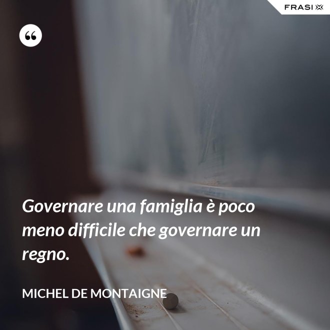 Governare una famiglia è poco meno difficile che governare un regno. - Michel de Montaigne