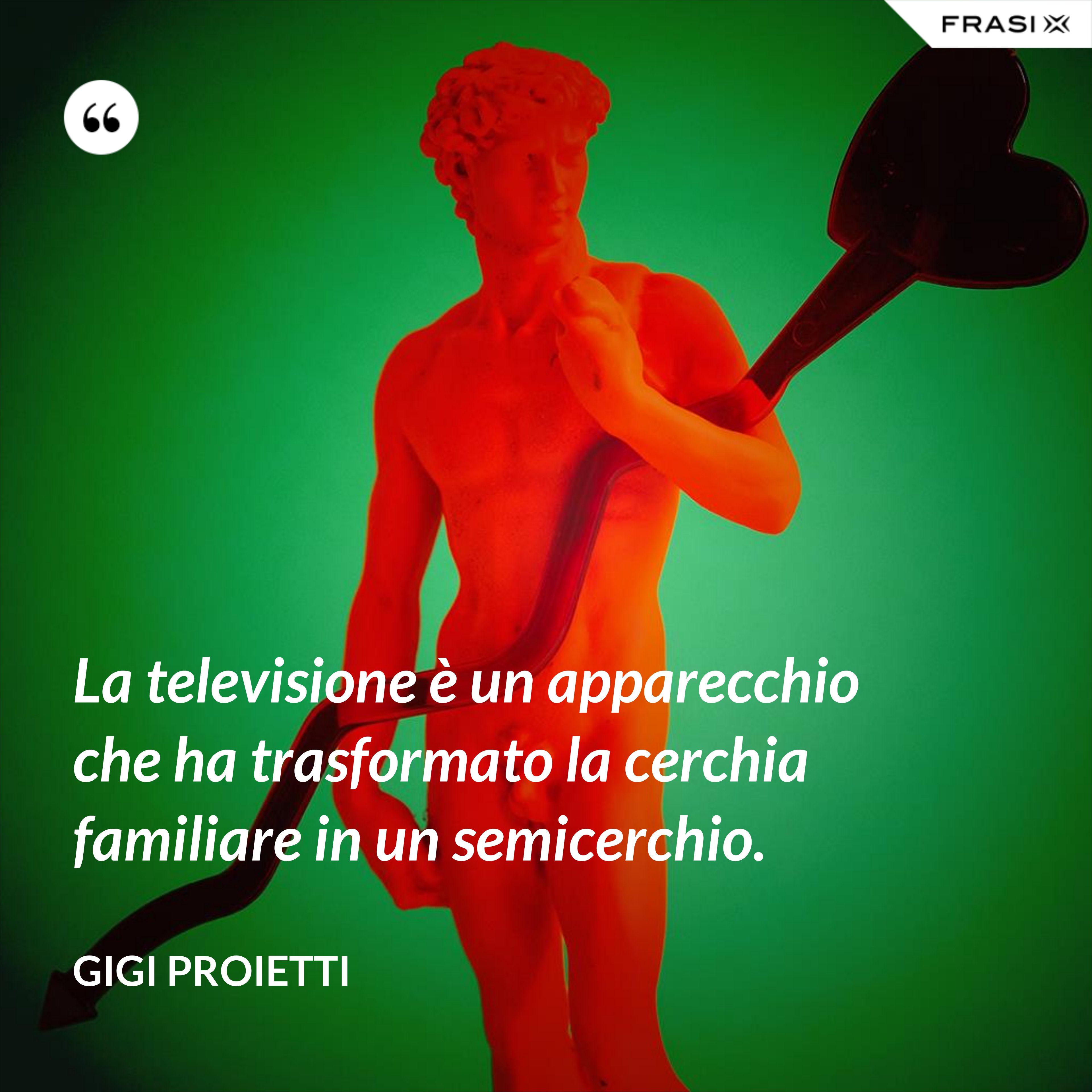 La televisione è un apparecchio che ha trasformato la cerchia familiare in un semicerchio. - Gigi Proietti